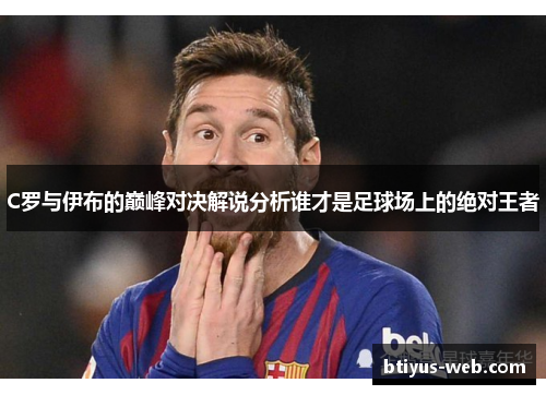 C罗与伊布的巅峰对决解说分析谁才是足球场上的绝对王者