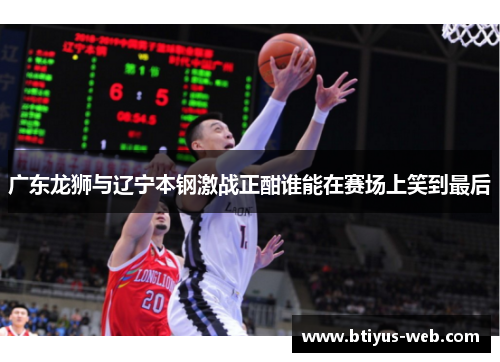 广东龙狮与辽宁本钢激战正酣谁能在赛场上笑到最后