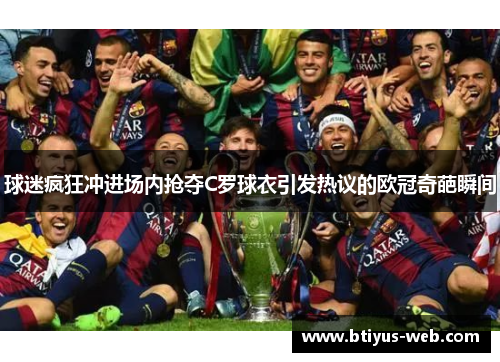 球迷疯狂冲进场内抢夺C罗球衣引发热议的欧冠奇葩瞬间