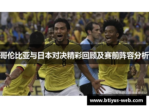 哥伦比亚与日本对决精彩回顾及赛前阵容分析